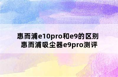 惠而浦e10pro和e9的区别 惠而浦吸尘器e9pro测评